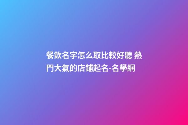 餐飲名字怎么取比較好聽 熱門大氣的店鋪起名-名學網-第1張-店鋪起名-玄機派